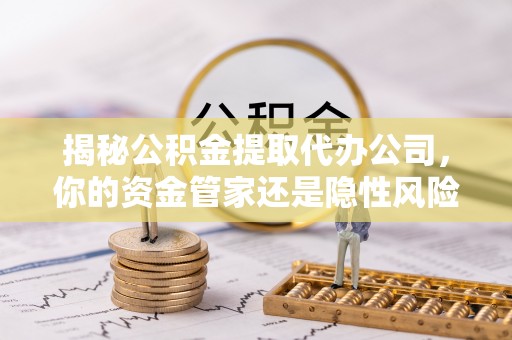 龙圩揭秘公积金提取代办公司，你的资金管家还是隐性风险？