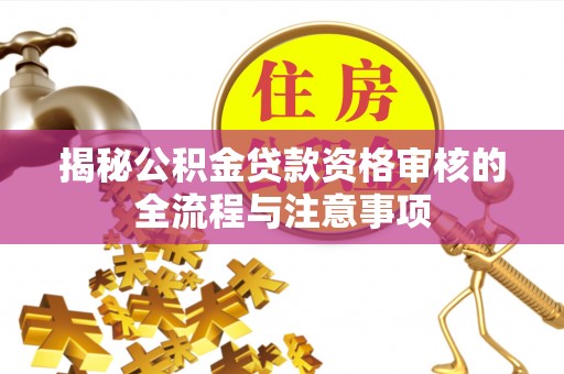 龙圩揭秘公积金贷款资格审核的全流程与注意事项