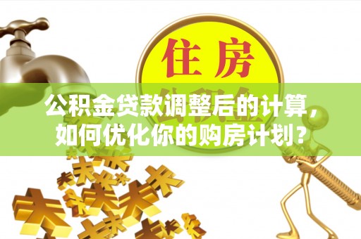 龙圩公积金贷款调整后的计算，如何优化你的购房计划？