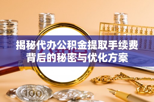 龙圩揭秘代办公积金提取手续费背后的秘密与优化方案
