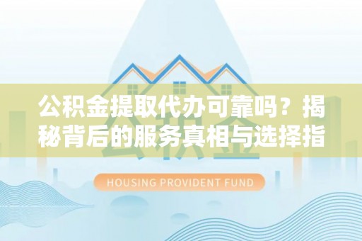 龙圩公积金提取代办可靠吗？揭秘背后的服务真相与选择指南