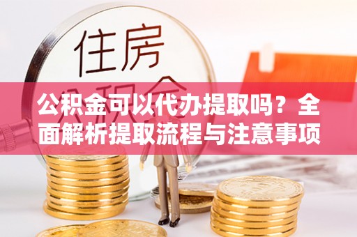 龙圩公积金可以代办提取吗？全面解析提取流程与注意事项