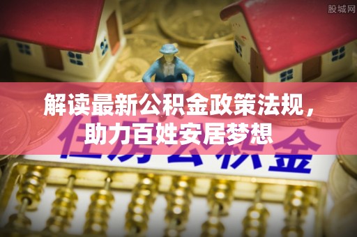 龙圩解读最新公积金政策法规，助力百姓安居梦想