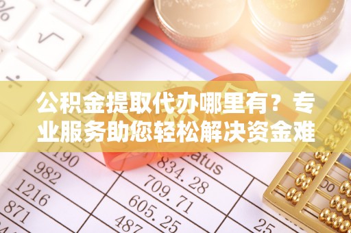龙圩公积金提取代办哪里有？专业服务助您轻松解决资金难题