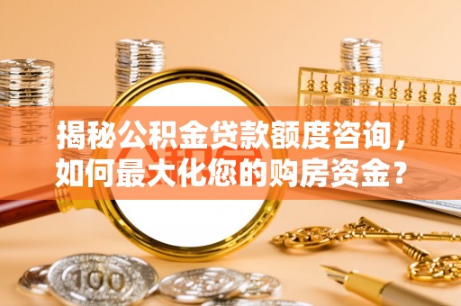 龙圩揭秘公积金贷款额度咨询，如何最大化您的购房资金？