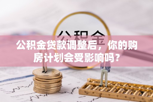 龙圩公积金贷款调整后，你的购房计划会受影响吗？