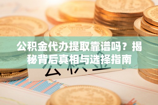 龙圩公积金代办提取靠谱吗？揭秘背后真相与选择指南