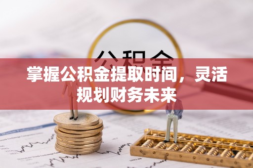 龙圩掌握公积金提取时间，灵活规划财务未来