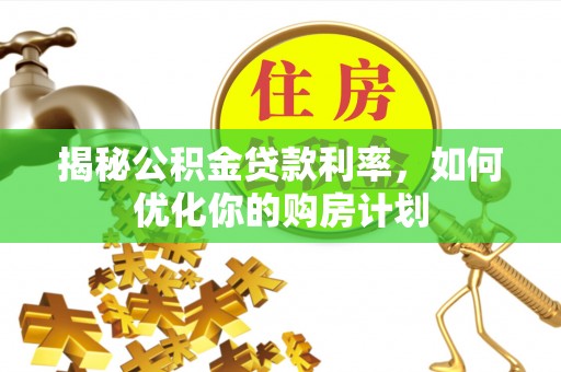 龙圩揭秘公积金贷款利率，如何优化你的购房计划