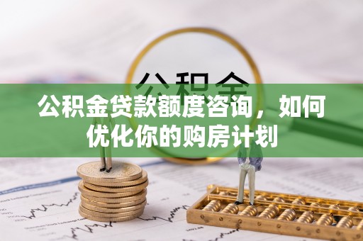 龙圩公积金贷款额度咨询，如何优化你的购房计划