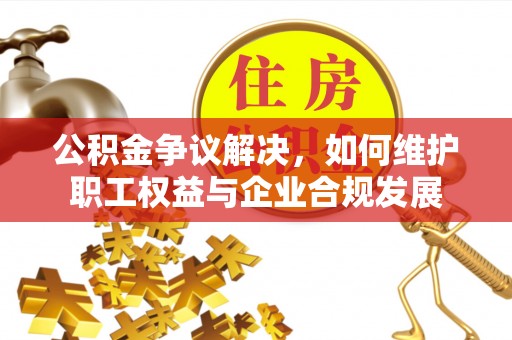 龙圩公积金争议解决，如何维护职工权益与企业合规发展