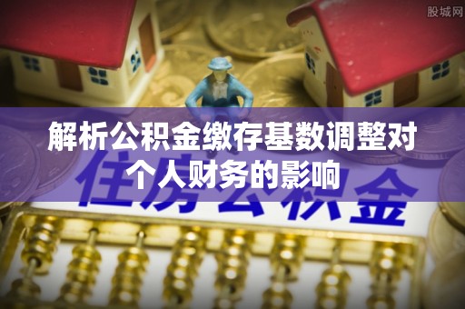 龙圩解析公积金缴存基数调整对个人财务的影响