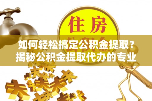 龙圩如何轻松搞定公积金提取？揭秘公积金提取代办的专业服务