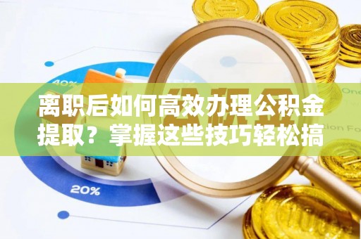龙圩离职后如何高效办理公积金提取？掌握这些技巧轻松搞定