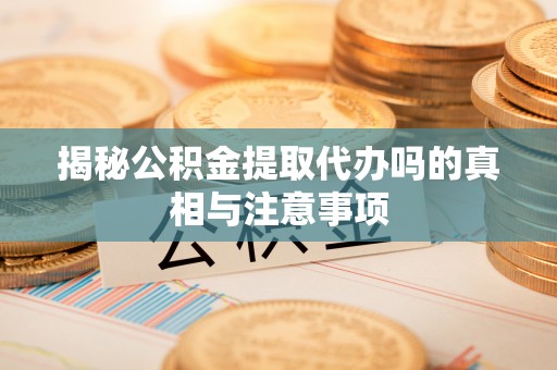 龙圩揭秘公积金提取代办吗的真相与注意事项