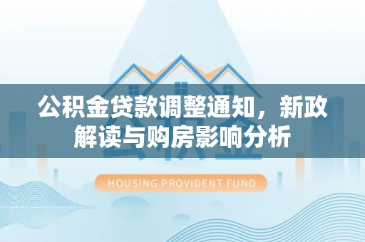 龙圩公积金贷款调整通知，新政解读与购房影响分析