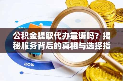 龙圩公积金提取代办靠谱吗？揭秘服务背后的真相与选择指南