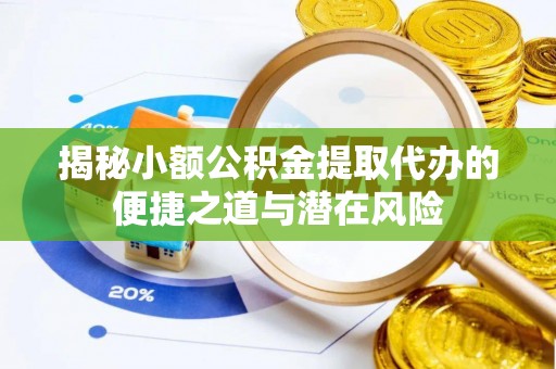 龙圩揭秘小额公积金提取代办的便捷之道与潜在风险