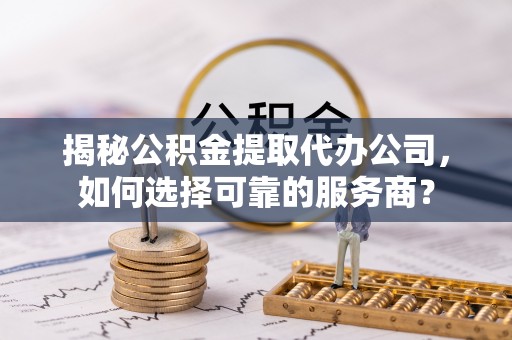龙圩揭秘公积金提取代办公司，如何选择可靠的服务商？