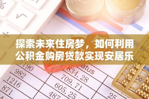 龙圩探索未来住房梦，如何利用公积金购房贷款实现安居乐业