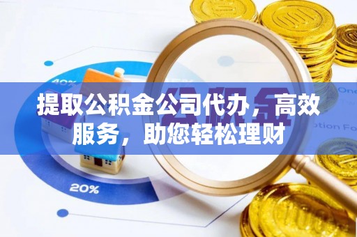 龙圩提取公积金公司代办，高效服务，助您轻松理财
