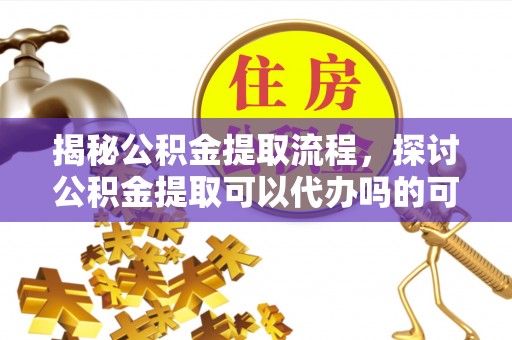 龙圩揭秘公积金提取流程，探讨公积金提取可以代办吗的可行性与注意事项