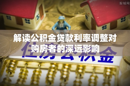 龙圩解读公积金贷款利率调整对购房者的深远影响