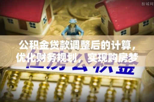 龙圩公积金贷款调整后的计算，优化财务规划，实现购房梦想