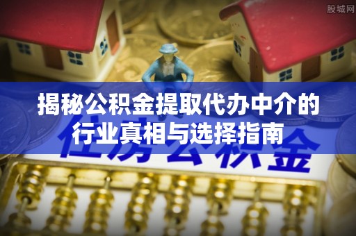 龙圩揭秘公积金提取代办中介的行业真相与选择指南