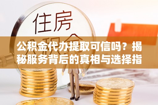 龙圩公积金代办提取可信吗？揭秘服务背后的真相与选择指南
