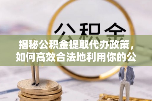 龙圩揭秘公积金提取代办政策，如何高效合法地利用你的公积金