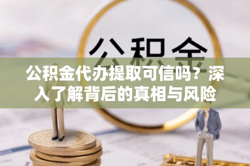 龙圩公积金代办提取可信吗？深入了解背后的真相与风险