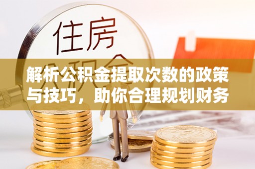 龙圩解析公积金提取次数的政策与技巧，助你合理规划财务未来