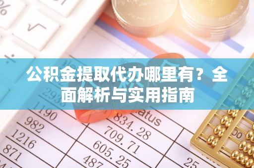 龙圩公积金提取代办哪里有？全面解析与实用指南