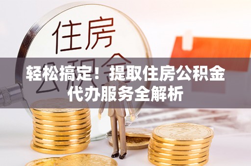 龙圩轻松搞定！提取住房公积金代办服务全解析