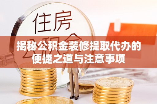 龙圩揭秘公积金装修提取代办的便捷之道与注意事项