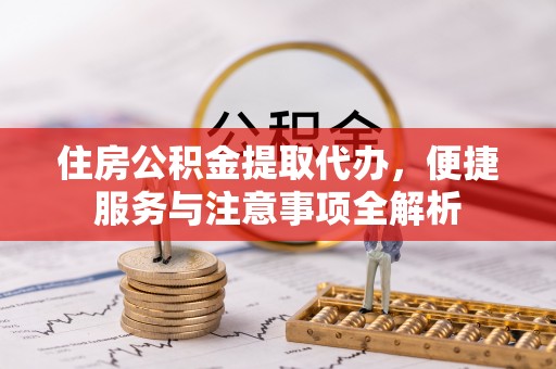 龙圩住房公积金提取代办，便捷服务与注意事项全解析