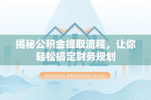 龙圩揭秘公积金提取流程，让你轻松搞定财务规划