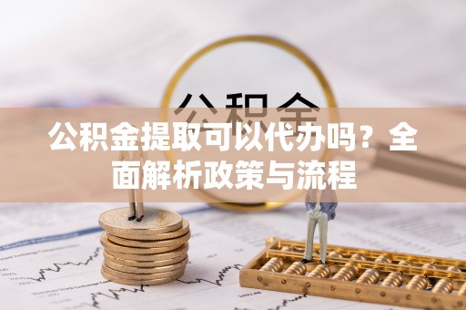 龙圩公积金提取可以代办吗？全面解析政策与流程