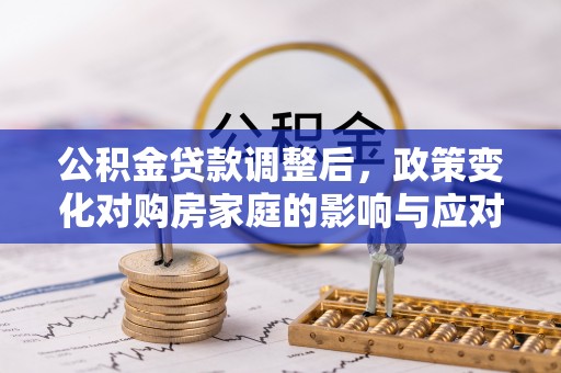 龙圩公积金贷款调整后，政策变化对购房家庭的影响与应对策略