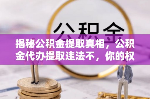 龙圩揭秘公积金提取真相，公积金代办提取违法不，你的权益如何保障？