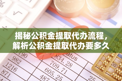 龙圩揭秘公积金提取代办流程，解析公积金提取代办要多久的真相