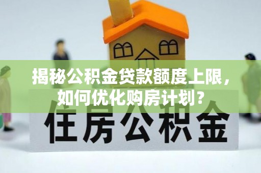 龙圩揭秘公积金贷款额度上限，如何优化购房计划？