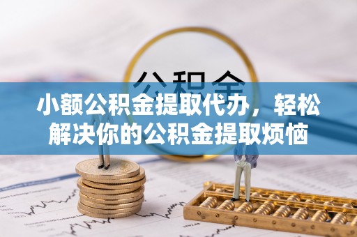 龙圩小额公积金提取代办，轻松解决你的公积金提取烦恼
