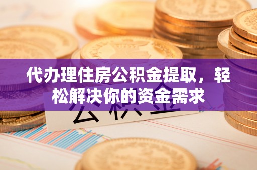 龙圩代办理住房公积金提取，轻松解决你的资金需求