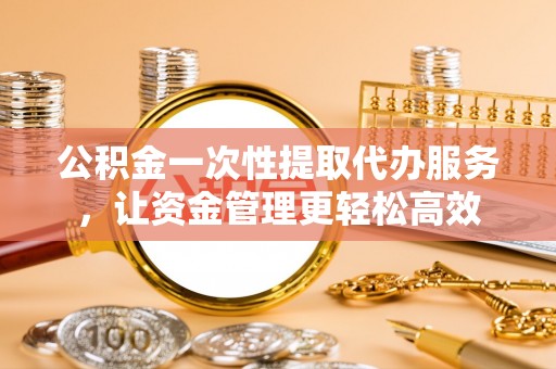 龙圩公积金一次性提取代办服务，让资金管理更轻松高效