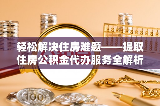 龙圩轻松解决住房难题——提取住房公积金代办服务全解析
