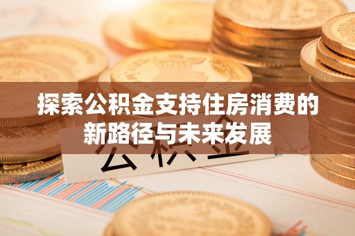 龙圩探索公积金支持住房消费的新路径与未来发展