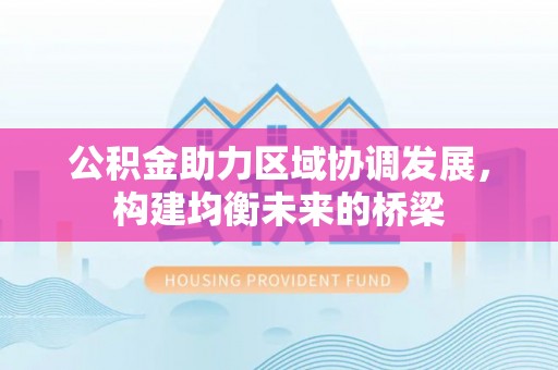 龙圩公积金助力区域协调发展，构建均衡未来的桥梁