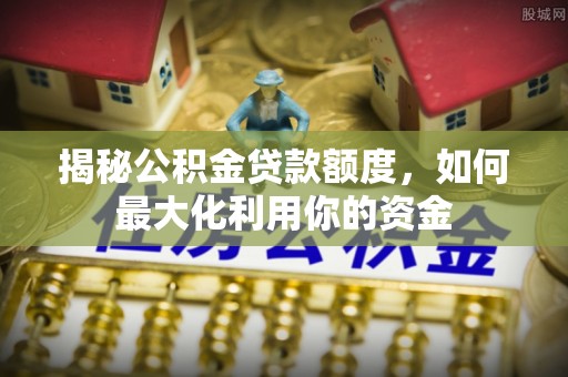 龙圩揭秘公积金贷款额度，如何最大化利用你的资金